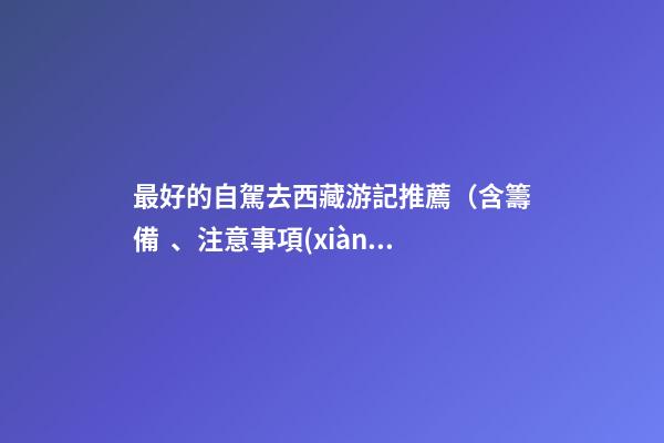 最好的自駕去西藏游記推薦（含籌備、注意事項(xiàng)、自駕路線等）